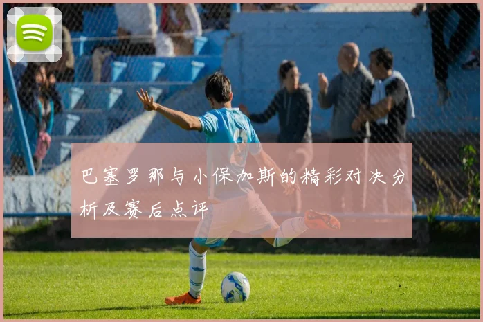 巴塞罗那与小保加斯的精彩对决分析及赛后点评