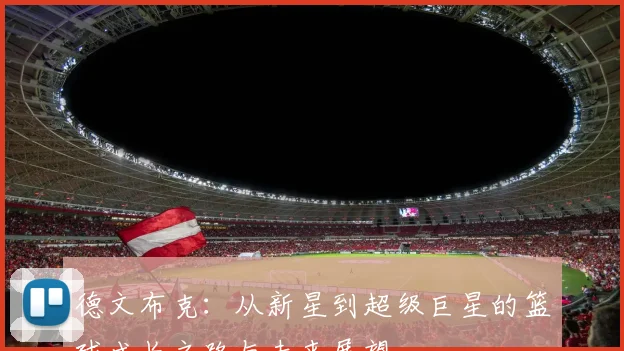 德文布克：从新星到超级巨星的篮球成长之路与未来展望