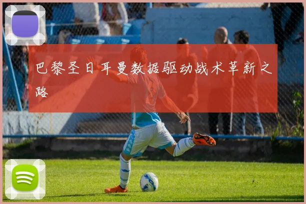 巴黎圣日耳曼数据驱动战术革新之路