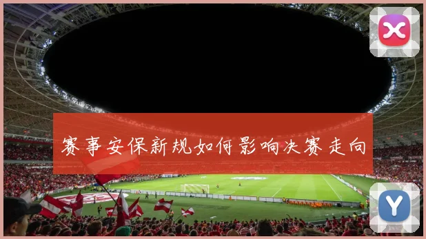 赛事安保新规如何影响决赛走向