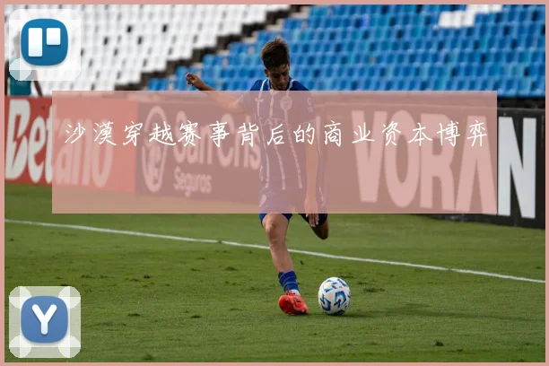 沙漠穿越赛事背后的商业资本博弈