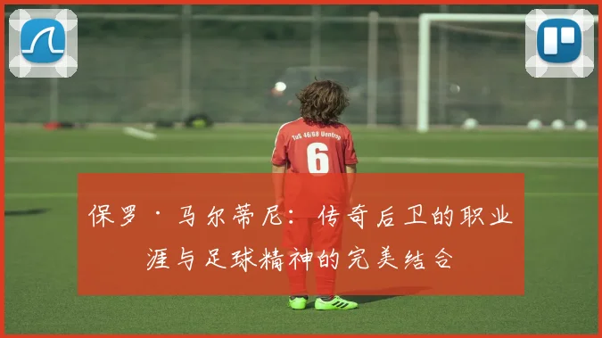 保罗·马尔蒂尼：传奇后卫的职业生涯与足球精神的完美结合