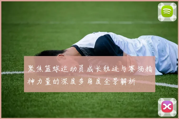 聚焦篮球运动员成长轨迹与赛场精神力量的深度多角度全景解析