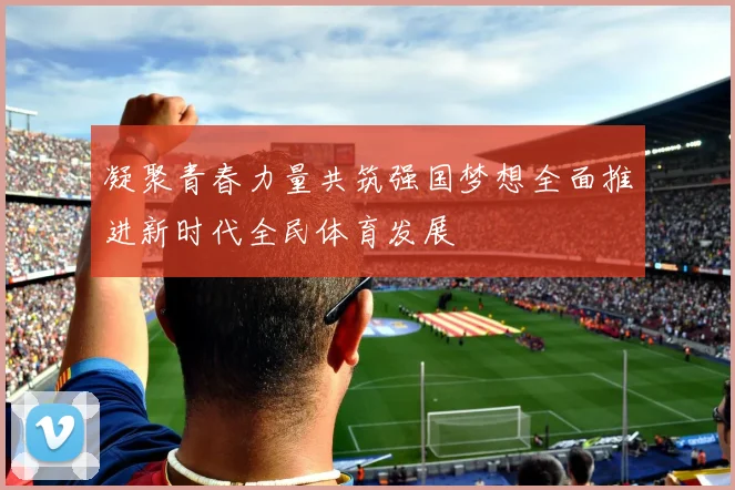 凝聚青春力量共筑强国梦想全面推进新时代全民体育发展