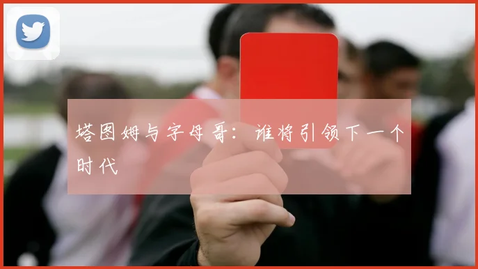 塔图姆与字母哥：谁将引领下一个时代