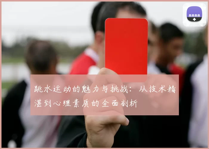 跳水运动的魅力与挑战：从技术精湛到心理素质的全面剖析