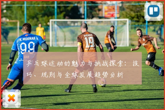 乒乓球运动的魅力与挑战探索：技巧、规则与全球发展趋势分析