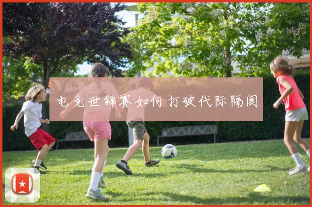 电竞世锦赛如何打破代际隔阂