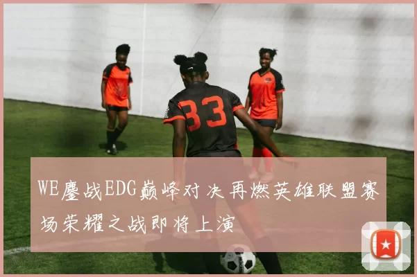 WE鏖战EDG巅峰对决再燃英雄联盟赛场荣耀之战即将上演