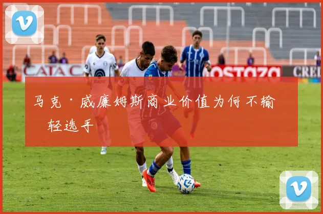 马克·威廉姆斯商业价值为何不输年轻选手