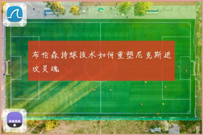 布伦森持球技术如何重塑尼克斯进攻灵魂