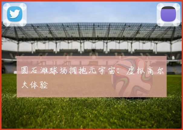 圆石滩球场拥抱元宇宙：虚拟高尔夫体验