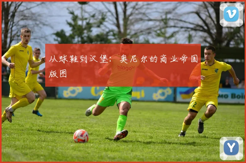 从球鞋到汉堡：奥尼尔的商业帝国版图