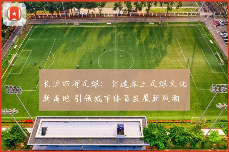 长沙四海足球：打造本土足球文化新高地 引领城市体育发展新风潮