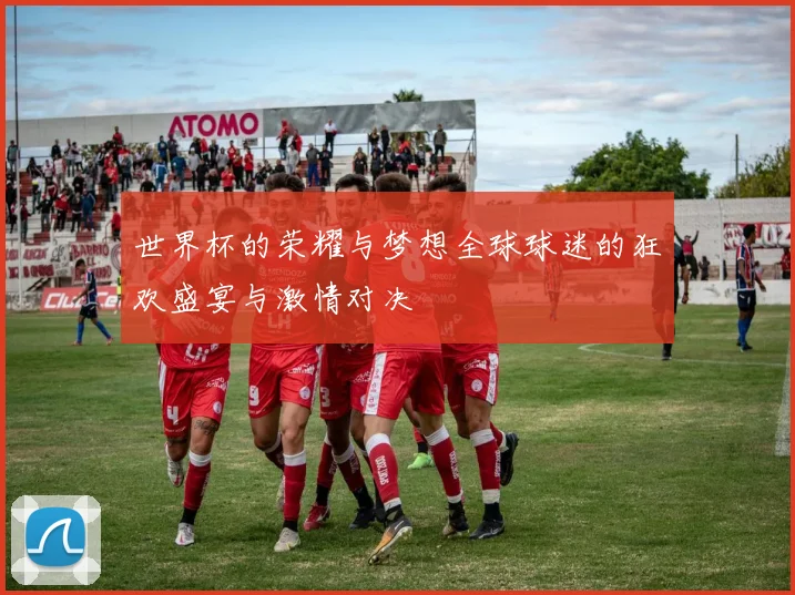 世界杯的荣耀与梦想全球球迷的狂欢盛宴与激情对决